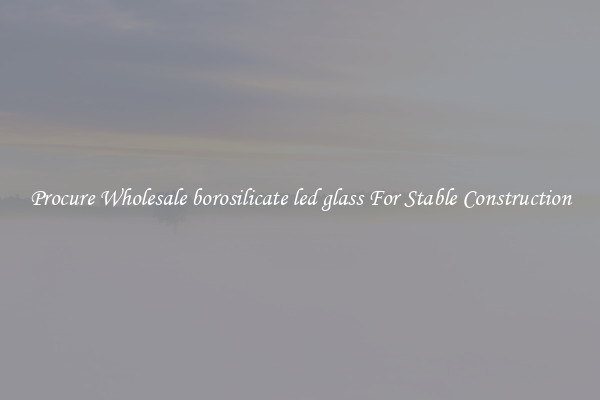 Procure Wholesale borosilicate led glass For Stable Construction