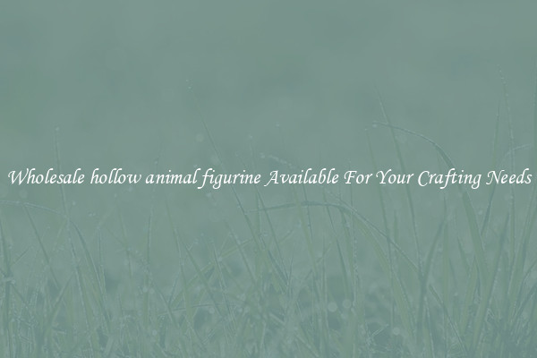 Wholesale hollow animal figurine Available For Your Crafting Needs