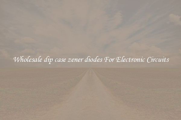 Wholesale dip case zener diodes For Electronic Circuits