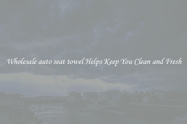 Wholesale auto seat towel Helps Keep You Clean and Fresh