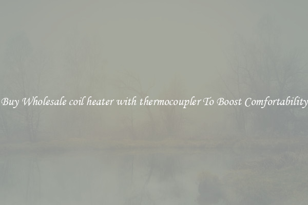 Buy Wholesale coil heater with thermocoupler To Boost Comfortability