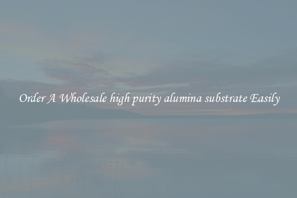 Order A Wholesale high purity alumina substrate Easily