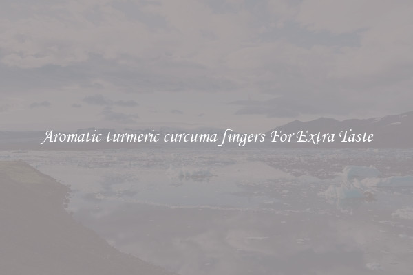 Aromatic turmeric curcuma fingers For Extra Taste