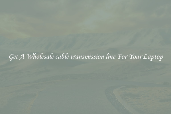 Get A Wholesale cable transmission line For Your Laptop