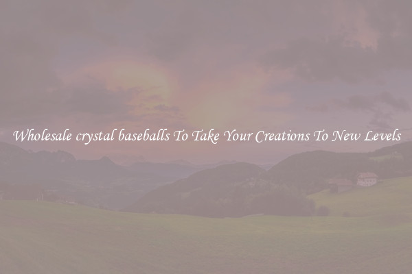 Wholesale crystal baseballs To Take Your Creations To New Levels