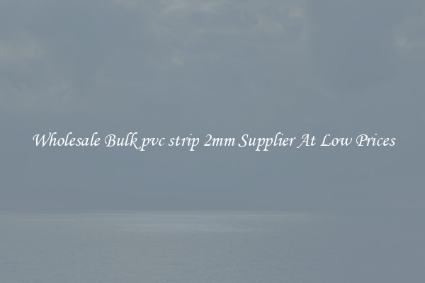 Wholesale Bulk pvc strip 2mm Supplier At Low Prices