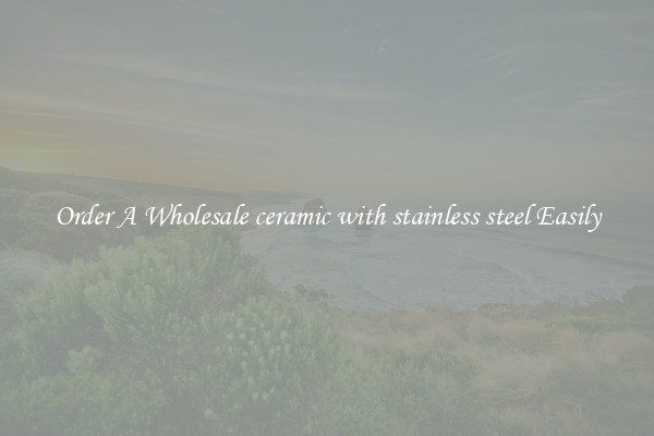 Order A Wholesale ceramic with stainless steel Easily
