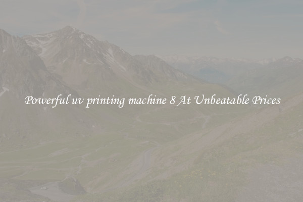 Powerful uv printing machine 8 At Unbeatable Prices