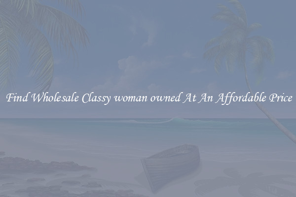 Find Wholesale Classy woman owned At An Affordable Price