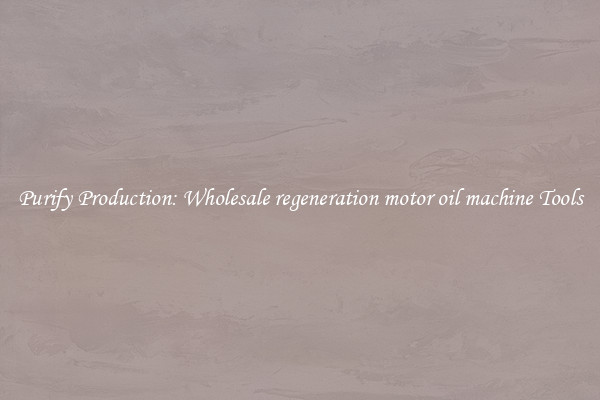 Purify Production: Wholesale regeneration motor oil machine Tools