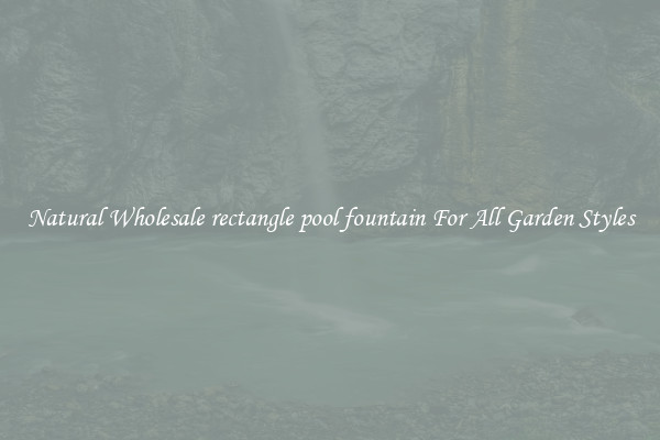 Natural Wholesale rectangle pool fountain For All Garden Styles