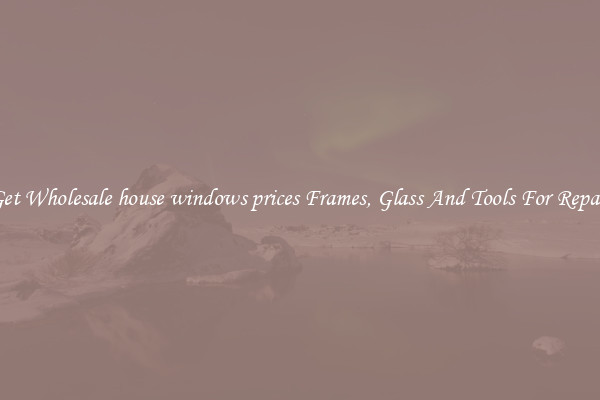 Get Wholesale house windows prices Frames, Glass And Tools For Repair