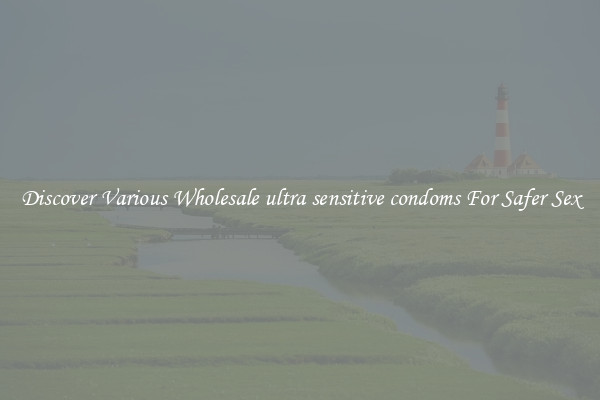 Discover Various Wholesale ultra sensitive condoms For Safer Sex