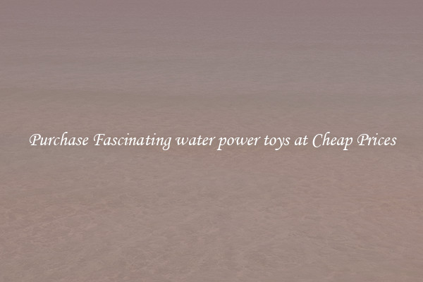 Purchase Fascinating water power toys at Cheap Prices