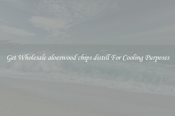 Get Wholesale aloeswood chips distill For Cooling Purposes