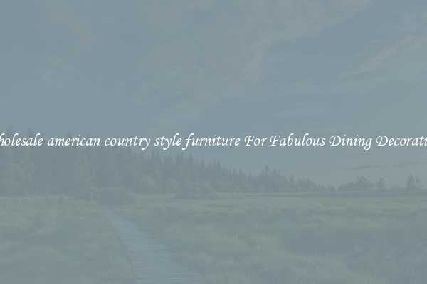 Wholesale american country style furniture For Fabulous Dining Decorations