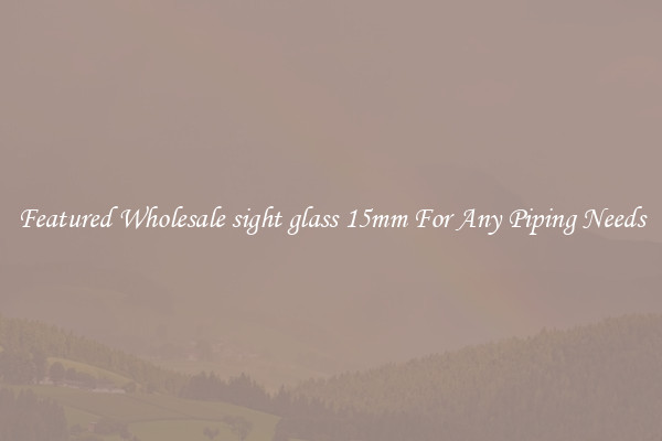 Featured Wholesale sight glass 15mm For Any Piping Needs