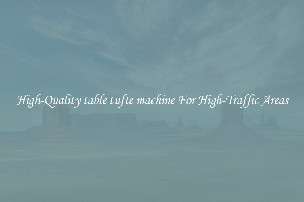 High-Quality table tufte machine For High-Traffic Areas