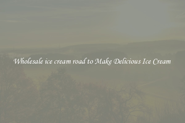 Wholesale ice cream road to Make Delicious Ice Cream 