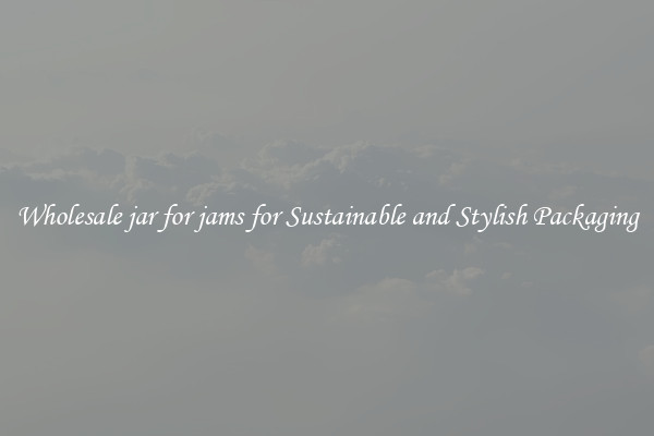 Wholesale jar for jams for Sustainable and Stylish Packaging