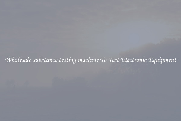 Wholesale substance testing machine To Test Electronic Equipment