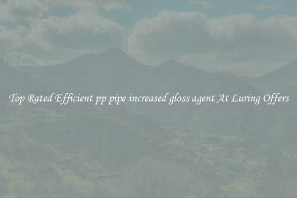 Top Rated Efficient pp pipe increased gloss agent At Luring Offers