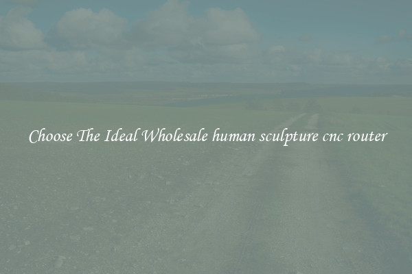 Choose The Ideal Wholesale human sculpture cnc router