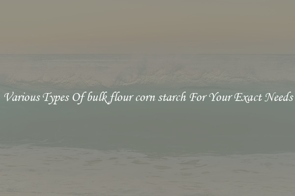 Various Types Of bulk flour corn starch For Your Exact Needs