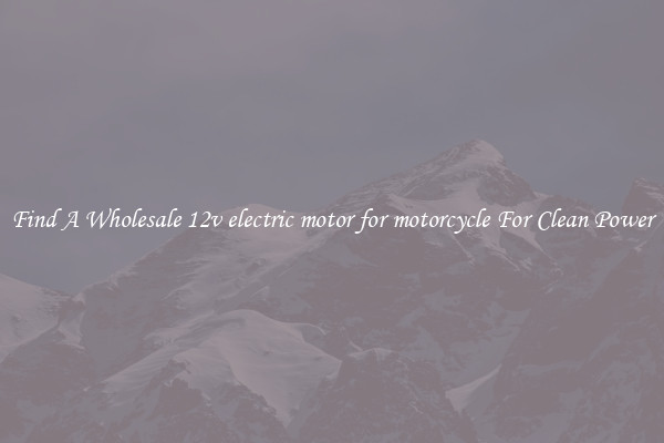 Find A Wholesale 12v electric motor for motorcycle For Clean Power