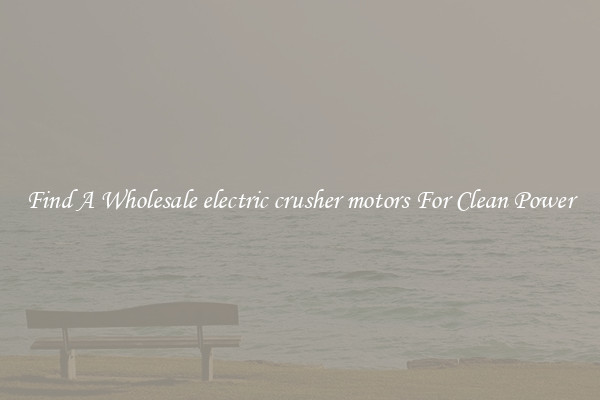 Find A Wholesale electric crusher motors For Clean Power
