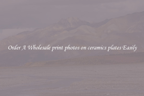 Order A Wholesale print photos on ceramics plates Easily