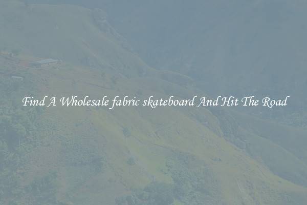 Find A Wholesale fabric skateboard And Hit The Road