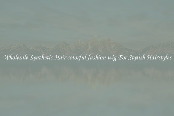 Wholesale Synthetic Hair colorful fashion wig For Stylish Hairstyles