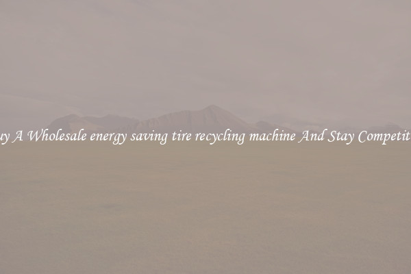 Buy A Wholesale energy saving tire recycling machine And Stay Competitive