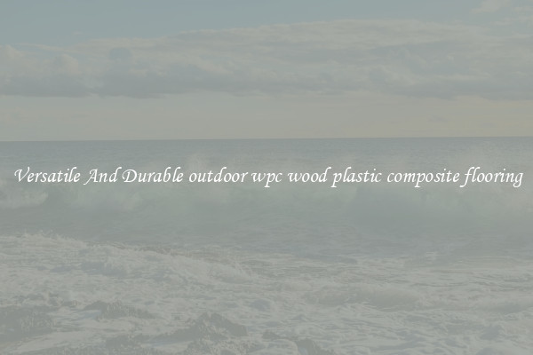 Versatile And Durable outdoor wpc wood plastic composite flooring