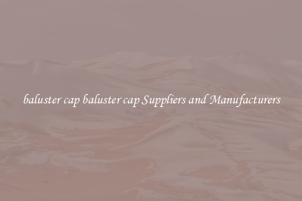 baluster cap baluster cap Suppliers and Manufacturers