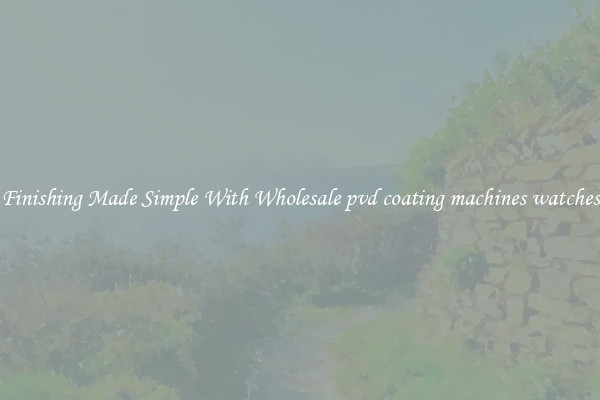 Finishing Made Simple With Wholesale pvd coating machines watches