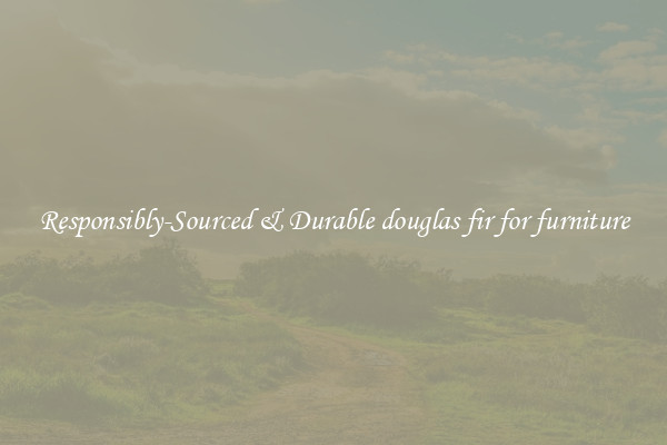 Responsibly-Sourced & Durable douglas fir for furniture